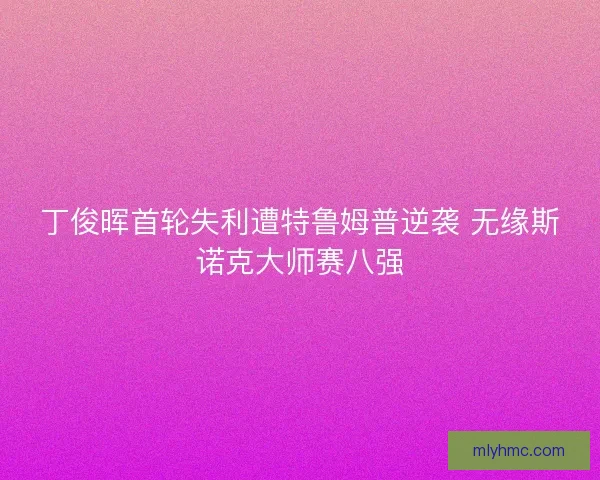 丁俊晖首轮失利遭特鲁姆普逆袭 无缘斯诺克大师赛八强