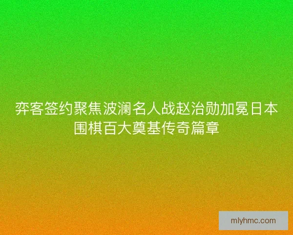 弈客签约聚焦波澜名人战赵治勋加冕日本围棋百大奠基传奇篇章