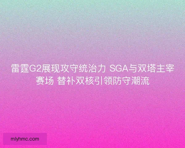 雷霆G2展现攻守统治力 SGA与双塔主宰赛场 替补双核引领防守潮流