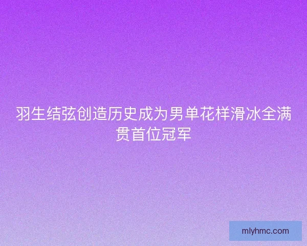 羽生结弦创造历史成为男单花样滑冰全满贯首位冠军