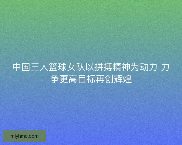 中国三人篮球女队以拼搏精神为动力 力争更高目标再创辉煌