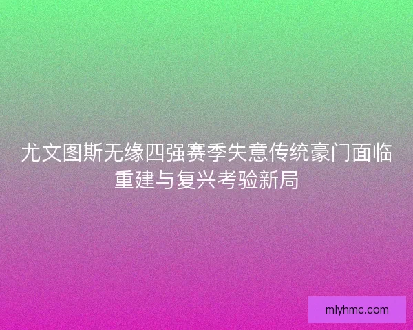 尤文图斯无缘四强赛季失意传统豪门面临重建与复兴考验新局