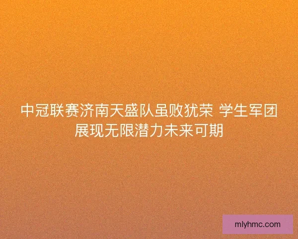 中冠联赛济南天盛队虽败犹荣 学生军团展现无限潜力未来可期